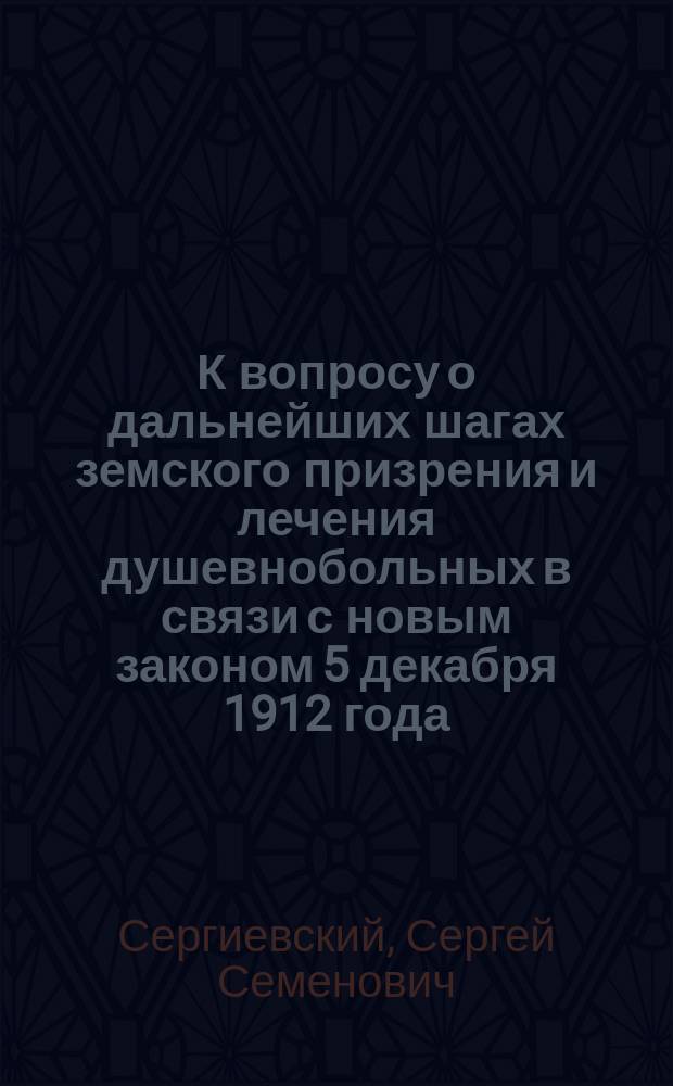 К вопросу о дальнейших шагах земского призрения и лечения душевнобольных в связи с новым законом 5 декабря 1912 года