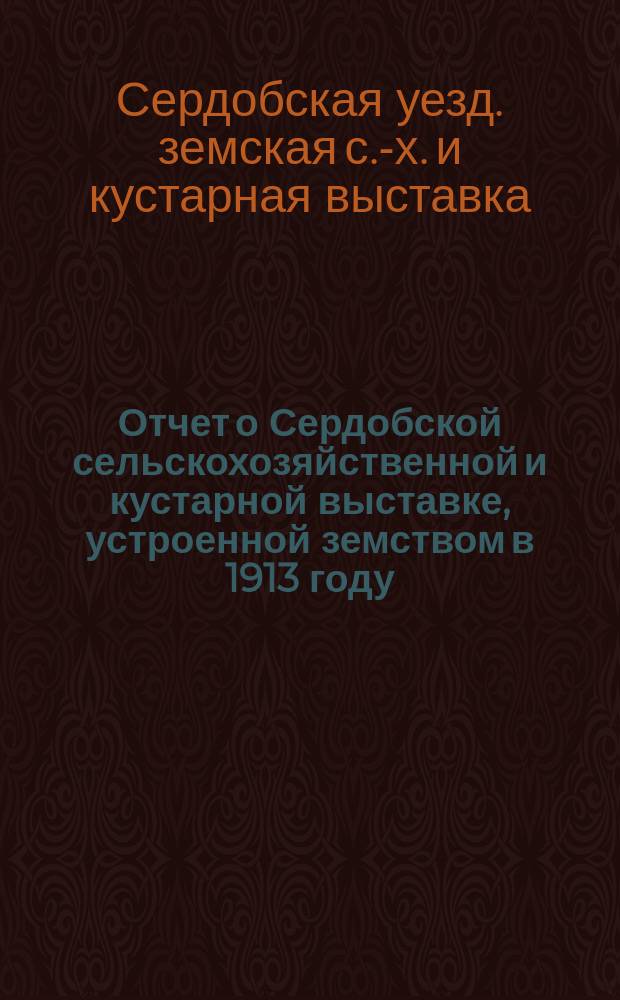 Отчет о Сердобской сельскохозяйственной и кустарной выставке, устроенной земством в 1913 году