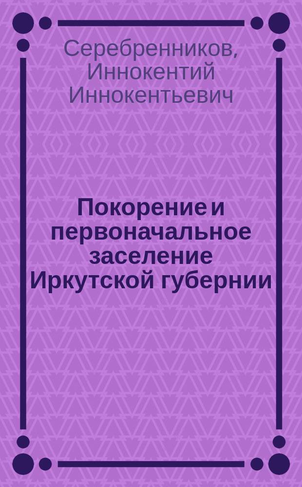... Покорение и первоначальное заселение Иркутской губернии
