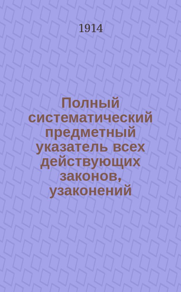 Полный систематический предметный указатель всех действующих законов, узаконений, указов Правительствующего сената, наказов, распоряжений, разъяснений, циркуляров, правил и инструкций по землеустройству по 1-е января 1914 года