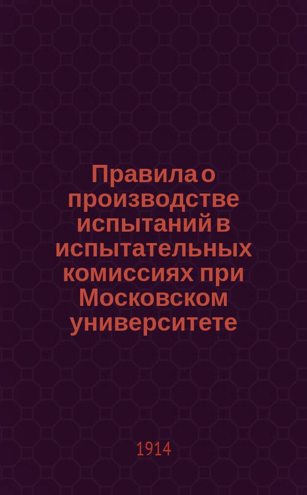 Правила о производстве испытаний в испытательных комиссиях при Московском университете (на право приобретения дипломов и званий учителя(ницы) средних учеб. заведений)