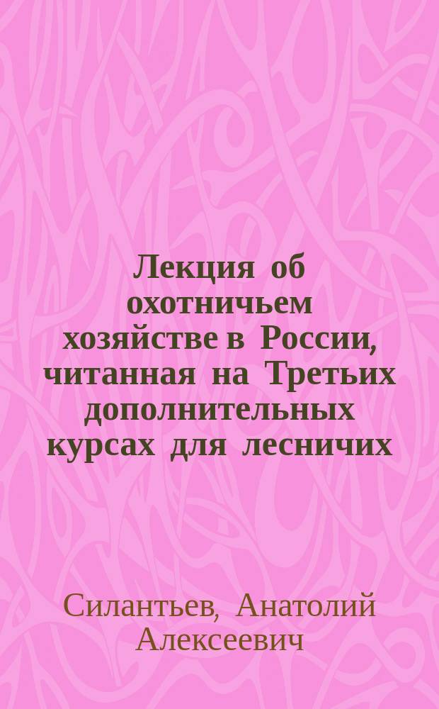 Лекция об охотничьем хозяйстве в России, читанная на Третьих дополнительных курсах для лесничих