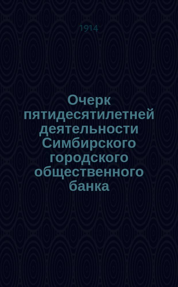 Очерк пятидесятилетней деятельности Симбирского городского общественного банка : 1864-1914
