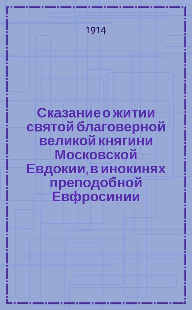 Сказание о житии святой благоверной великой княгини Московской Евдокии, в инокинях преподобной Евфросинии, основательницы Московского Вознесенского девичьего монастыря и слово в день ее памяти 7 июля