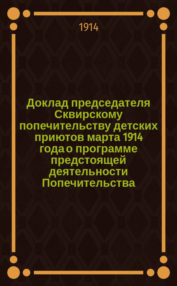 Доклад [председателя] Сквирскому попечительству детских приютов марта 1914 года [о программе предстоящей деятельности Попечительства]