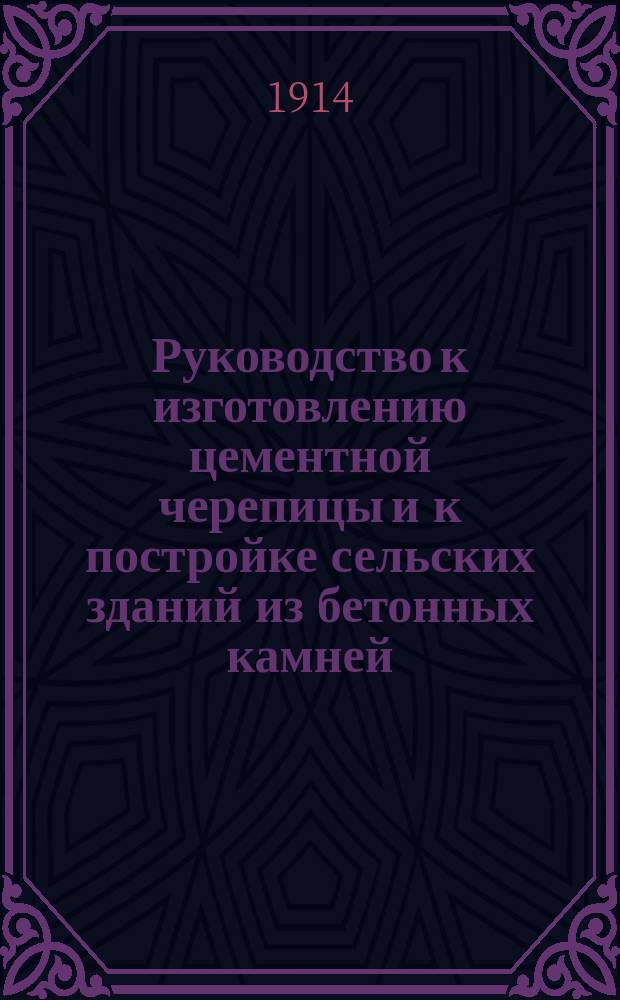 Руководство к изготовлению цементной черепицы и к постройке сельских зданий из бетонных камней