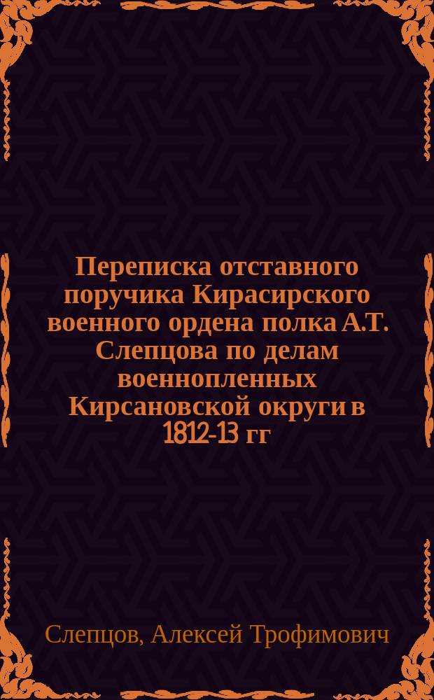 Переписка отставного поручика Кирасирского военного ордена полка А.Т. Слепцова по делам военнопленных Кирсановской округи в 1812-13 гг.