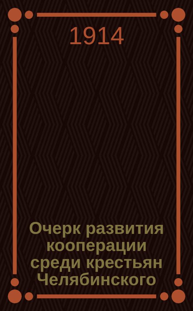 Очерк развития кооперации среди крестьян Челябинского (Оренбургск. губ.) уезда
