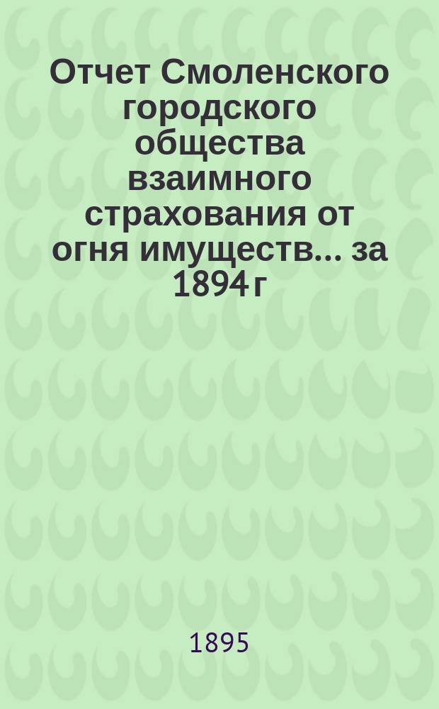 Отчет Смоленского городского общества взаимного страхования от огня имуществ... за 1894 г.