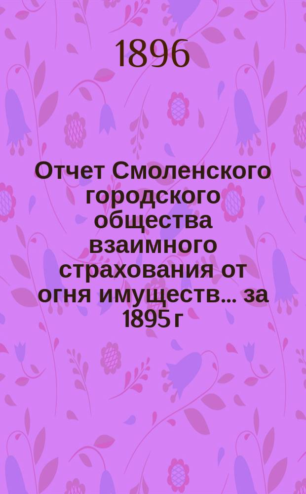 Отчет Смоленского городского общества взаимного страхования от огня имуществ... за 1895 г.