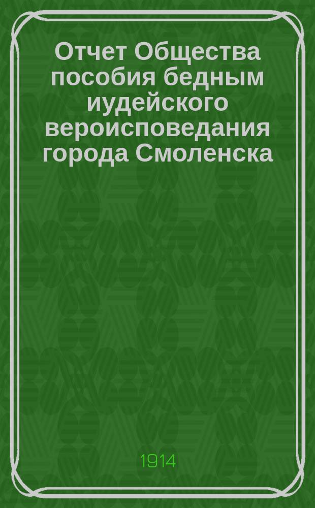 Отчет Общества пособия бедным иудейского вероисповедания города Смоленска : (Содерж. кладбища). ... с 1-го мая 1913 г. по 1-е июня 1914 г.