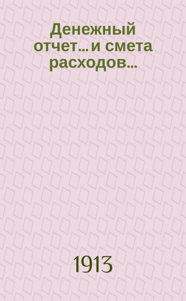 Денежный отчет... и смета расходов... : С объяснит. зап. к ним