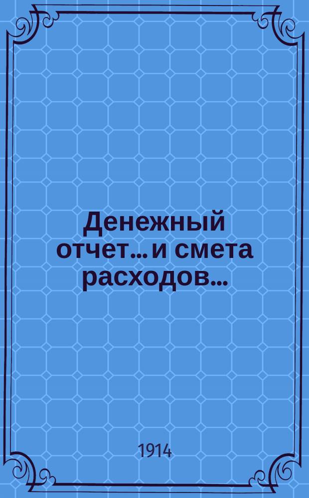 Денежный отчет... и смета расходов.. : С объяснит. зап. к ним. за 1913 г. и смета расходов на 1914 г.