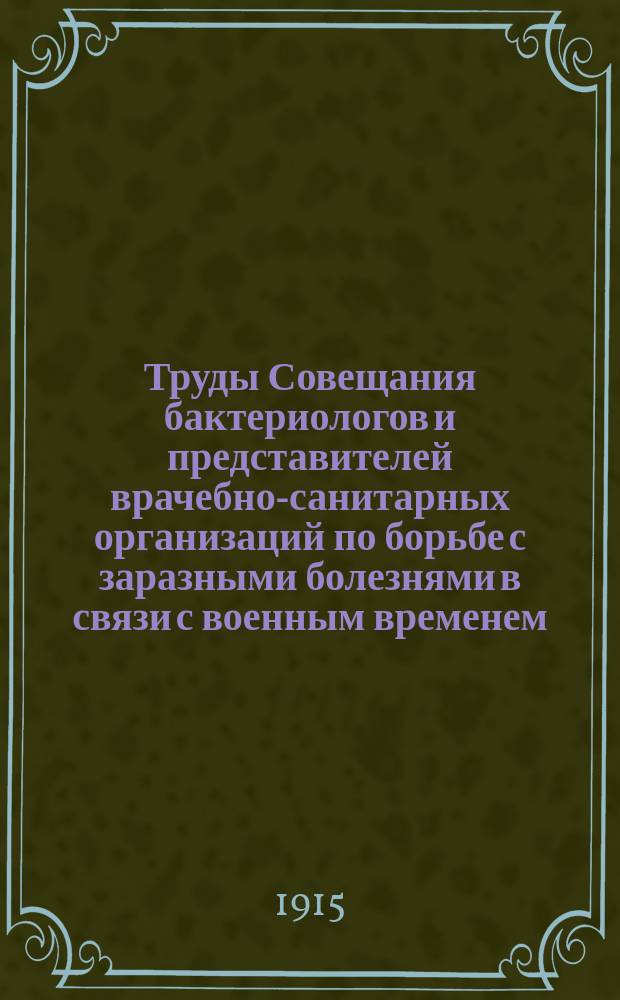 Труды Совещания бактериологов и представителей врачебно-санитарных организаций по борьбе с заразными болезнями в связи с военным временем. Москва, 28-30 дек. 1914 г.