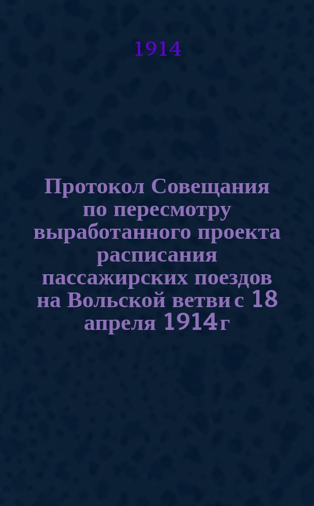 Протокол Совещания по пересмотру выработанного проекта расписания пассажирских поездов на Вольской ветви с 18 апреля 1914 г., состоявшегося 8 янв. 1914 г. при Управлении Рязанско-Уральской железной дороги
