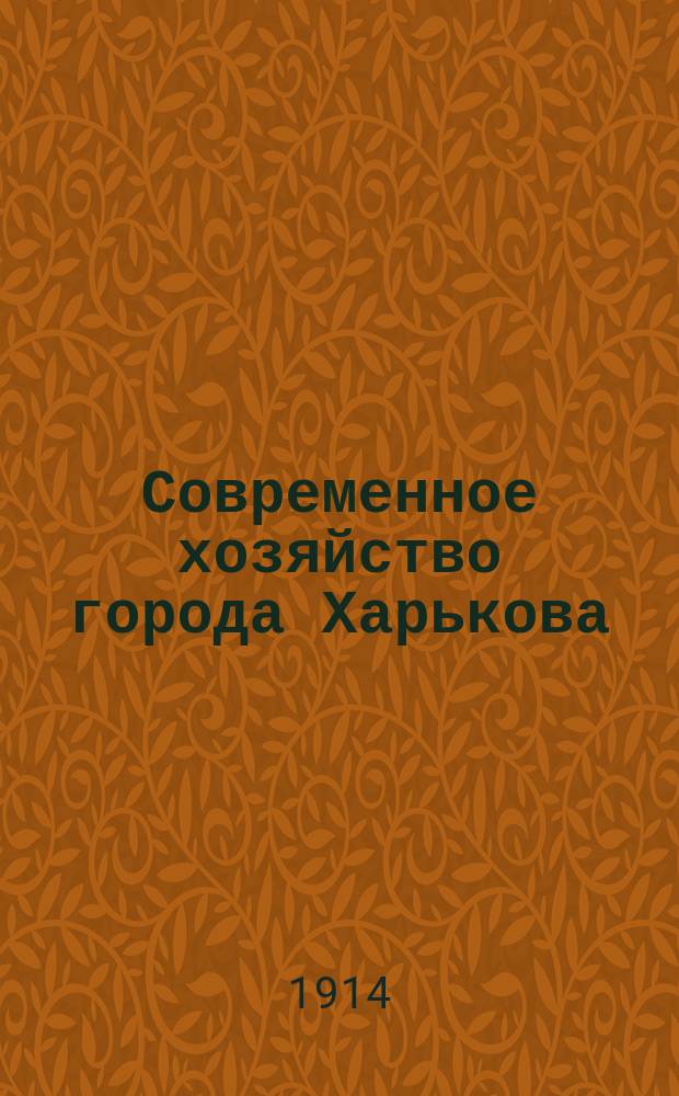 Современное хозяйство города Харькова (1910-1913) : [Сб. ст.]. Вып. 1. Вып. 1 : [Общий очерк города Харькова. Народное образование. Врачебно-санитарная организация. Городская канализация. Харьковский водопровод. Ветеринарное дело. Освещение города Харькова. Конно-железная Бельг. о-ва и городские электрические железные дороги. Кирпичный завод. Ассенизационный обоз]