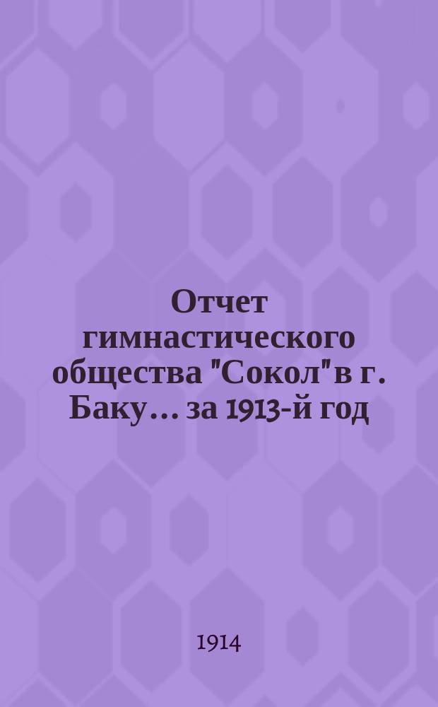 Отчет гимнастического общества "Сокол" в г. Баку... ... за 1913-й год : за 1913-й год и очерк деятельности О-ва с 1908 по 1912 г.