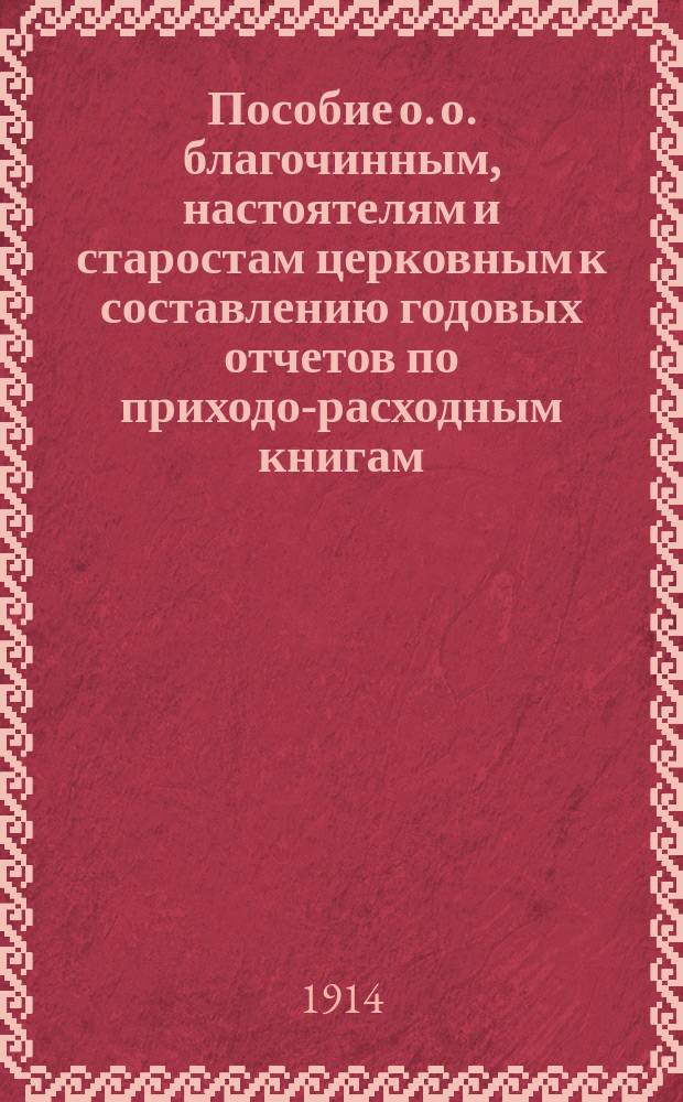 Пособие о. о. благочинным, настоятелям и старостам церковным к составлению годовых отчетов по приходо-расходным книгам : С прил