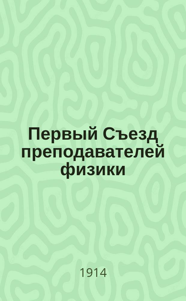 Первый Съезд преподавателей физики : (Мысли и впечатления участника) : Докл., чит. в заседании О-ва 22 февр. 1914 г.