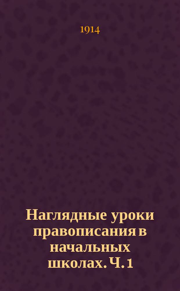 ... Наглядные уроки правописания в начальных школах. Ч. 1 : Слоговой метод письма