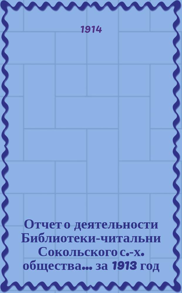 Отчет о деятельности Библиотеки-читальни Сокольского с.-х. общества... за 1913 год