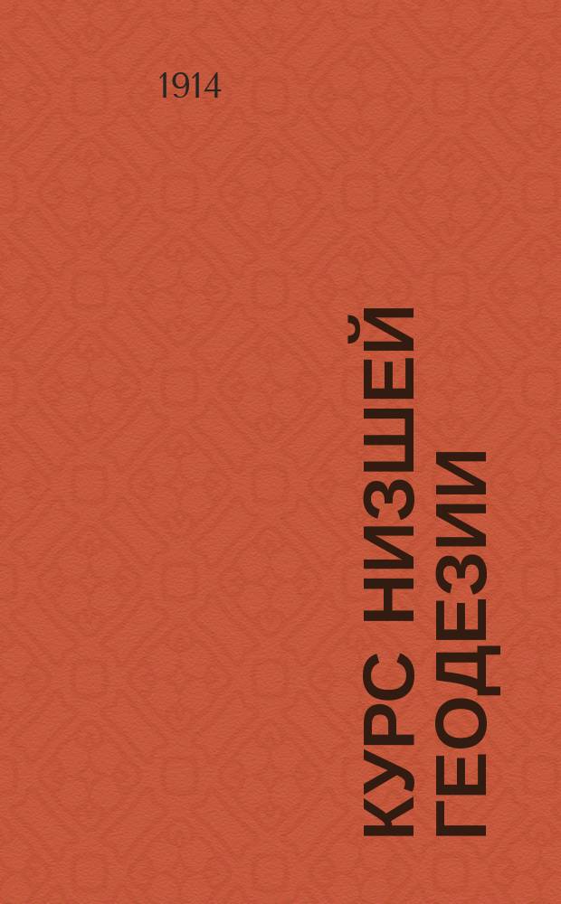 ... Курс низшей геодезии : Лекции, чит. в Ин-те инж. пут. сообщ. имп. Николая II и в Константин. межевом ин-те