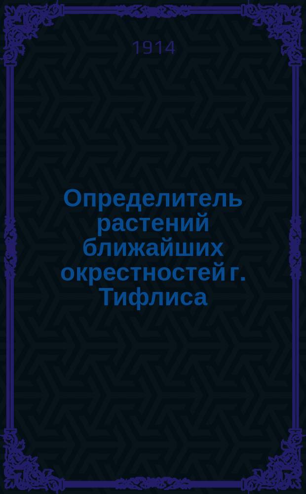 Определитель растений ближайших окрестностей г. Тифлиса : Руководство для преп., учащихся ст. кл. сред. учеб. заведений и для любителей. Вып. 1-. Вып. 1