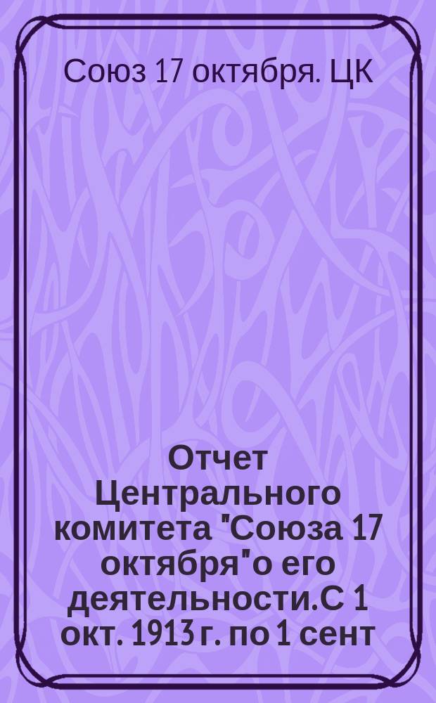 Отчет Центрального комитета "Союза 17 октября" о его деятельности. С 1 окт. 1913 г. по 1 сент. 1914 г.