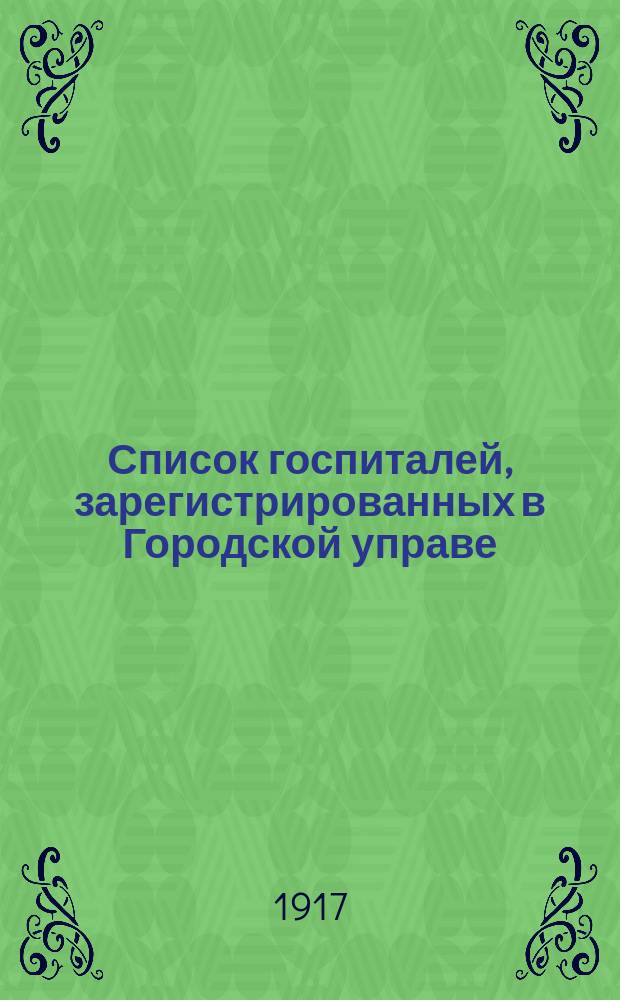 Список госпиталей, зарегистрированных в Городской управе : На 1-е мая 1917 г