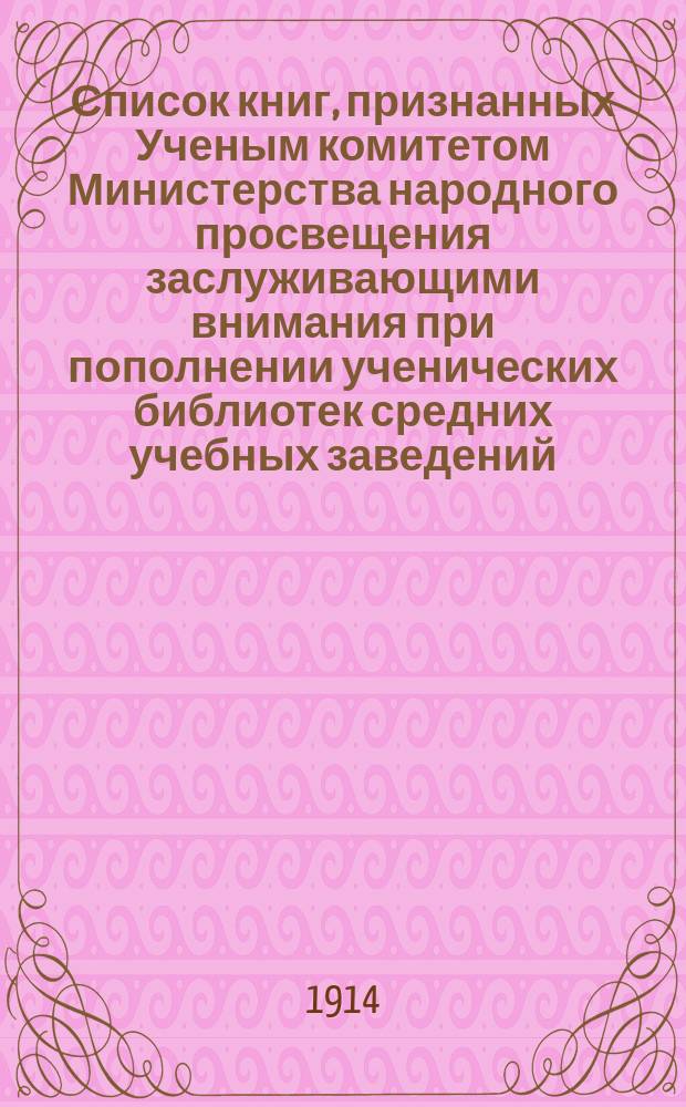 [Список книг, признанных Ученым комитетом Министерства народного просвещения заслуживающими внимания при пополнении ученических библиотек средних учебных заведений, с 1906 по 1913 гг.] : Доп. 1. Доп. 1