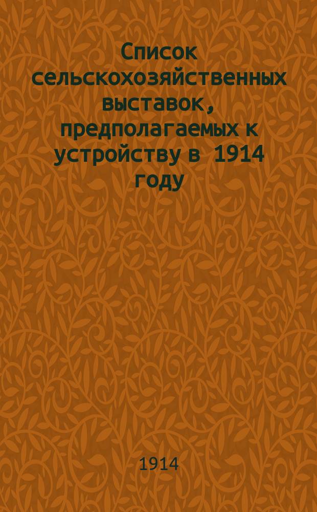 Список сельскохозяйственных выставок, предполагаемых к устройству в 1914 году : Вып. 1-
