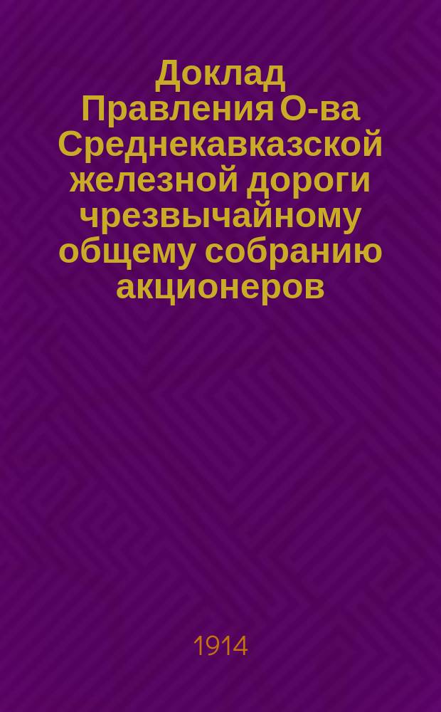 Доклад Правления О-ва Среднекавказской железной дороги чрезвычайному общему собранию акционеров... ... 11 октября 1914 года
