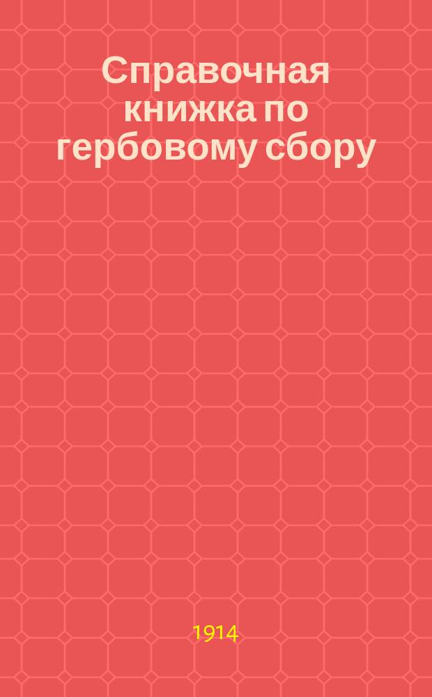 Справочная книжка по гербовому сбору : Изм. и доп. действующего Устава о гербовом сборе, согласно новому закону 4 окт. 1914 г. и способов применения его на практике