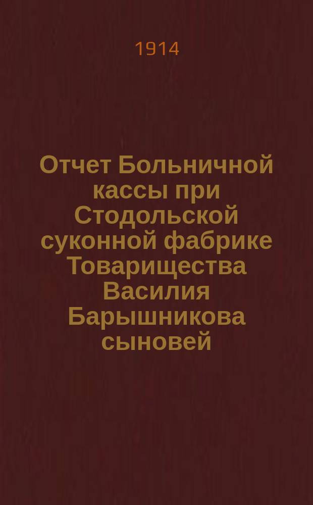Отчет Больничной кассы при Стодольской суконной фабрике Товарищества Василия Барышникова сыновей... ... с 15 августа по 31 декабря 1913 года