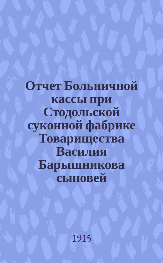Отчет Больничной кассы при Стодольской суконной фабрике Товарищества Василия Барышникова сыновей... ... с 1 января по 31 декабря 1914 года