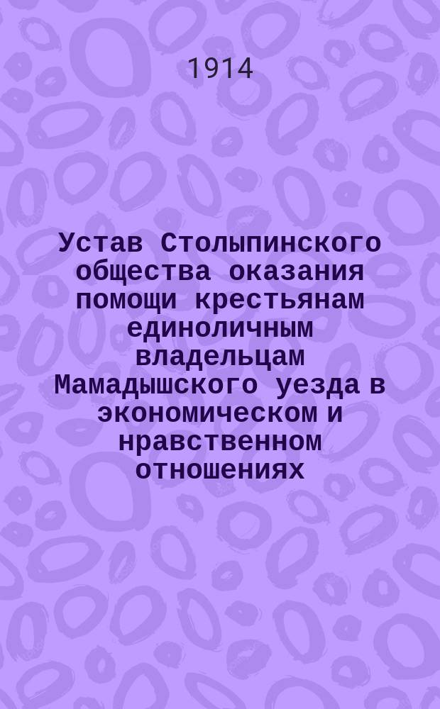 Устав Столыпинского общества оказания помощи крестьянам единоличным владельцам Мамадышского уезда в экономическом и нравственном отношениях : Утв. 1 марта 1914 г.