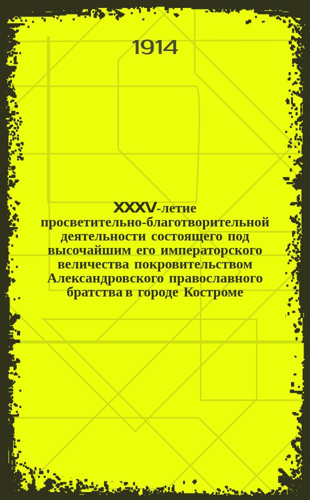 XXXV-летие просветительно-благотворительной деятельности состоящего под высочайшим его императорского величества покровительством Александровского православного братства в городе Костроме (1879-1914 гг.) : Ист. записка, чит. в общ. собр. членов Братства 26 сент. 1914 г