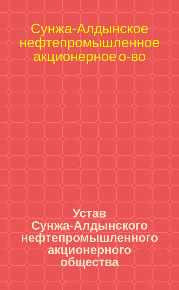 Устав Сунжа-Алдынского нефтепромышленного акционерного общества : Утв. 28 мая 1914 г.