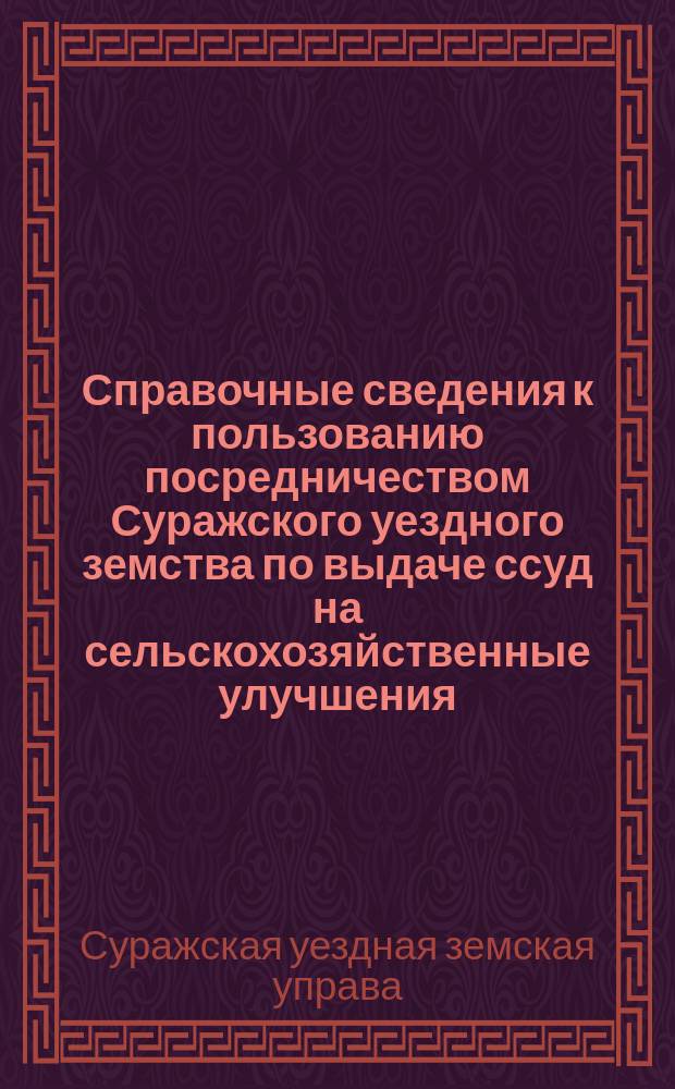 Справочные сведения к пользованию посредничеством Суражского уездного земства по выдаче ссуд на сельскохозяйственные улучшения