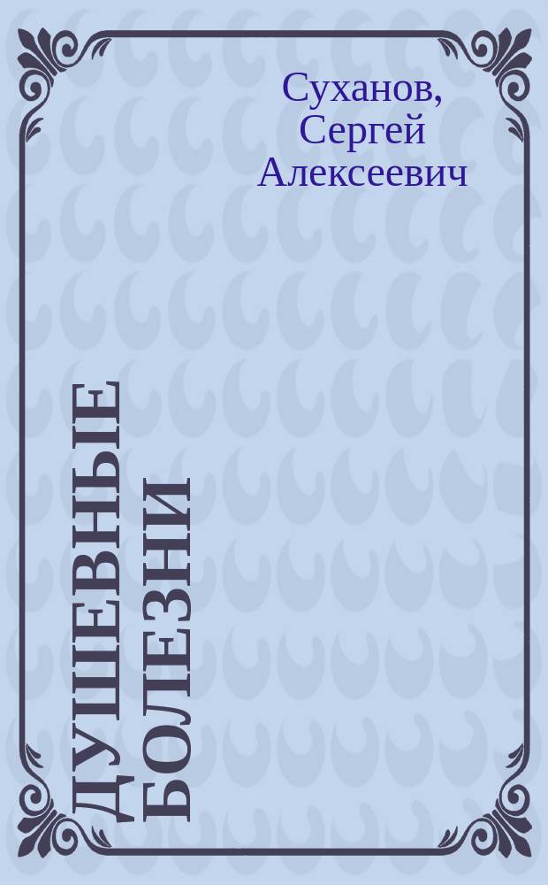 Душевные болезни : Руководство по част. психопатии для врачей, юристов и учащихся