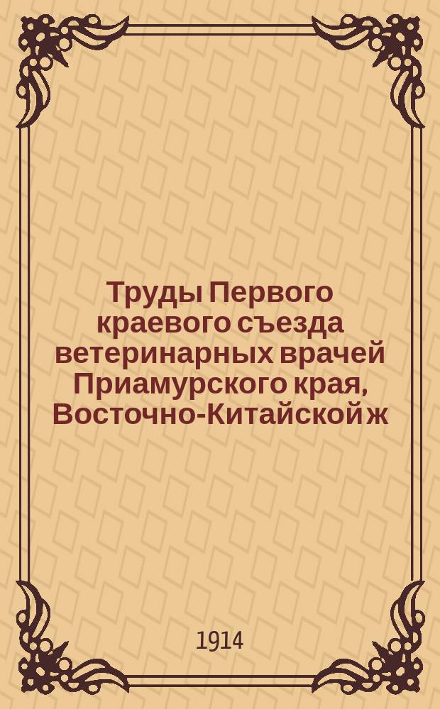 Труды Первого краевого съезда ветеринарных врачей Приамурского края, Восточно-Китайской ж. д. и Забайкальской обл. в г. Хабаровске 10-20 сент. 1913 г. : Отчет Правл. Съезда
