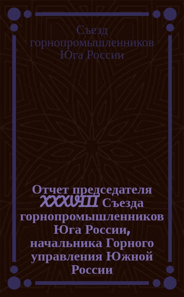 Отчет председателя XXXVIII Съезда горнопромышленников Юга России, начальника Горного управления Южной России, горного инженера... С.Н. Сучкова