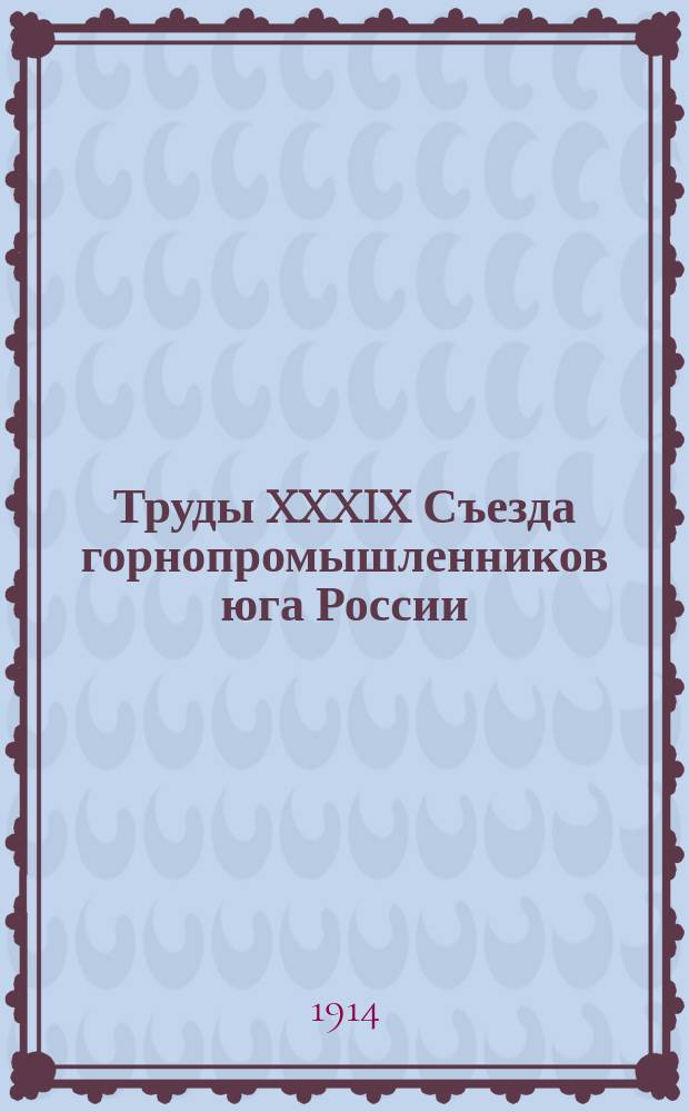 Труды XXXIX Съезда горнопромышленников юга России (23 ноября - 2 декабря 1914 года). Т. 2 : Отчеты Совета Съезда ; Отчеты и доклады Общества пособия горнорабочим юга России ; Отчет и доклад Ревизионной комиссии