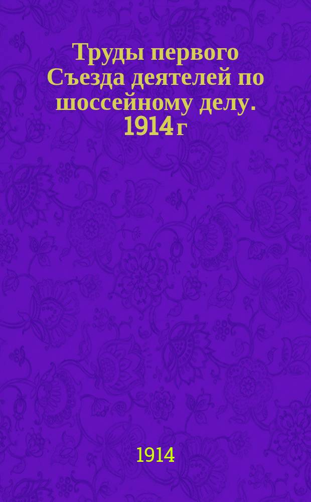 Труды первого Съезда деятелей по шоссейному делу. 1914 г : Ч. 1-. Ч. 1 : Общие сведения и стенографический отчет