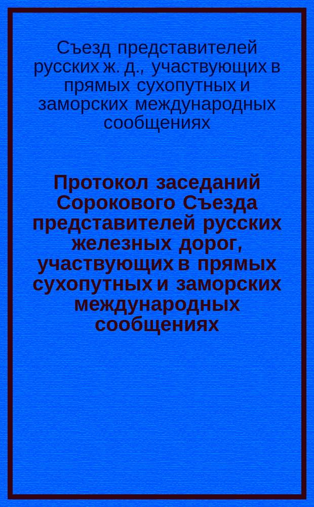 Протокол заседаний Сорокового Съезда представителей русских железных дорог, участвующих в прямых сухопутных и заморских международных сообщениях : С.-Петерб. 7, 9 и 19 дек. 1913 г