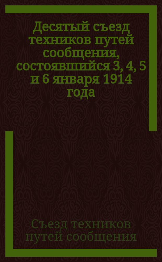 Десятый съезд техников путей сообщения, состоявшийся 3, 4, 5 и 6 января 1914 года : Докл. и протоколы