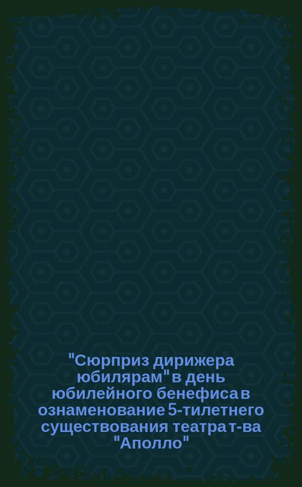 "Сюрприз дирижера юбилярам" в день юбилейного бенефиса в ознаменование 5-тилетнего существования театра т-ва "Аполло", среда, 12-го февраля 1914 г. Киев
