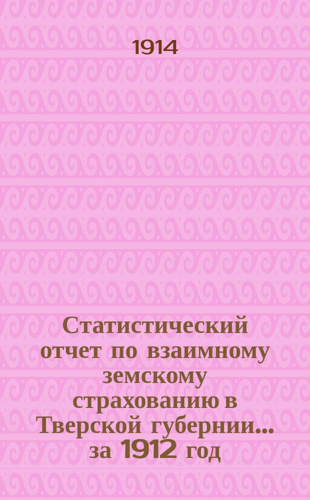 Статистический отчет по взаимному земскому страхованию в Тверской губернии... за 1912 год