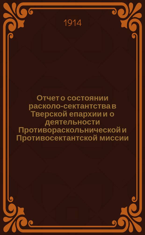 Отчет о состоянии расколо-сектантства в Тверской епархии и о деятельности Противораскольнической и Противосектантской миссии... за 1913 год