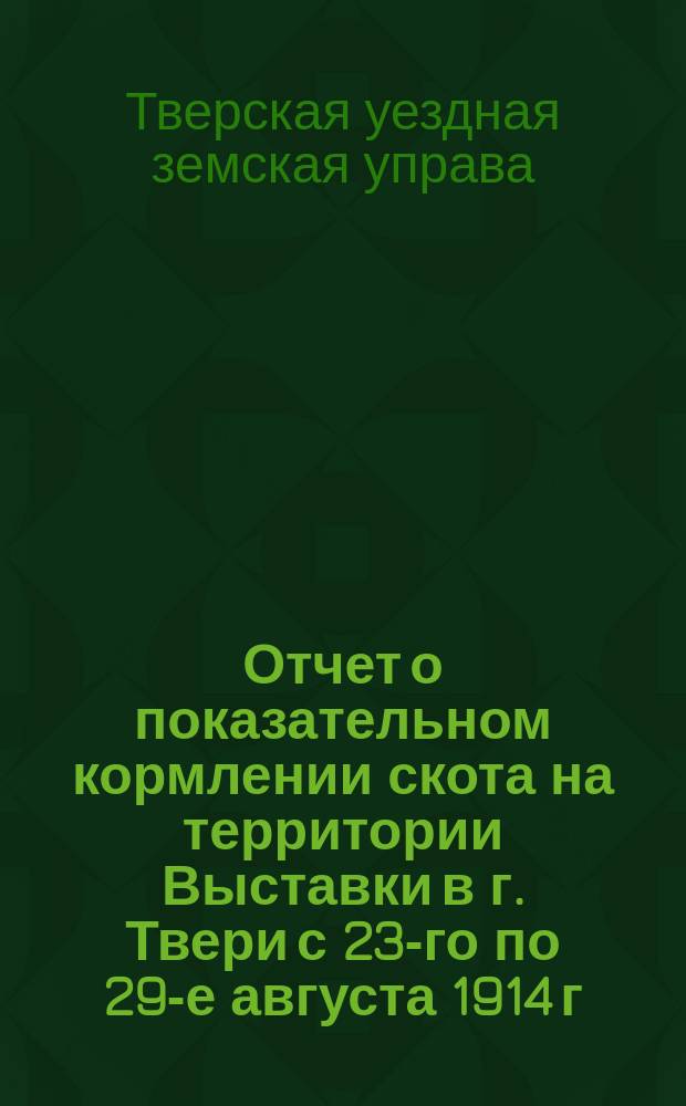 Отчет о показательном кормлении скота на территории Выставки в г. Твери с 23-го по 29-е августа 1914 г.